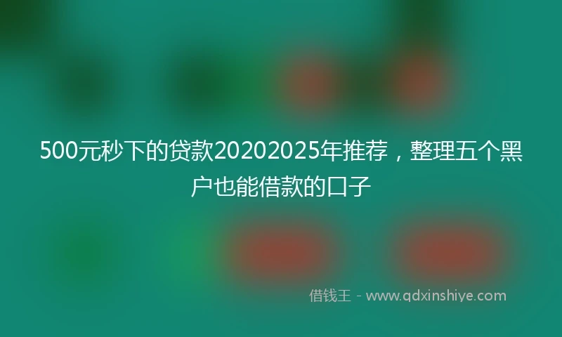 500元秒下的贷款20202025年推荐，整理五个黑户也能借款的口子