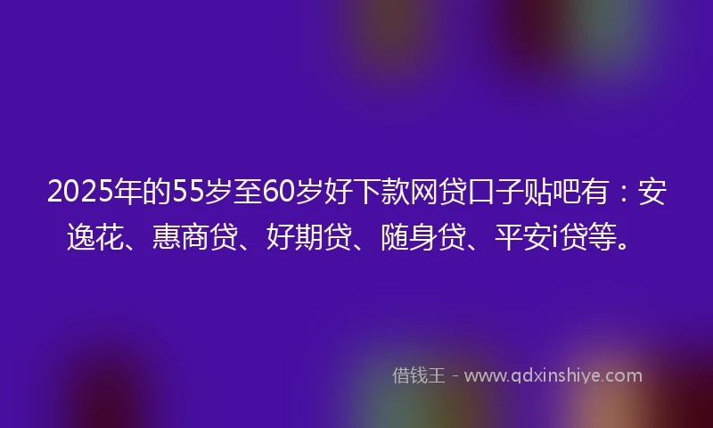2025年的55岁至60岁好下款网贷口子贴吧有：安逸花、惠商贷、好期贷、随身贷、平安i贷等。