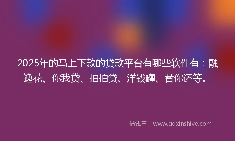 2025年的马上下款的贷款平台有哪些软件有：融逸花、你我贷、拍拍贷、洋钱罐、替你还等。