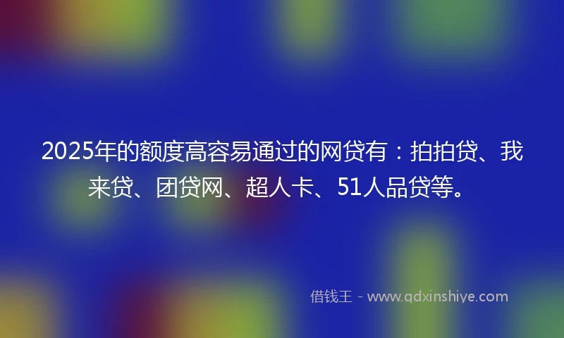 2025年的额度高容易通过的网贷有：拍拍贷、我来贷、团贷网、超人卡、51人品贷等。