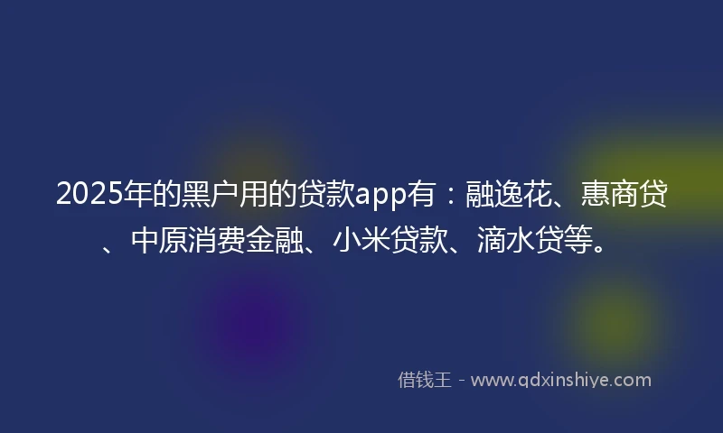 2025年的黑户用的贷款app有：融逸花、惠商贷、中原消费金融、小米贷款、滴水贷等。