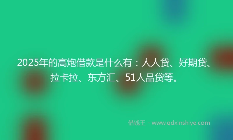 2025年的高炮借款是什么有：人人贷、好期贷、拉卡拉、东方汇、51人品贷等。