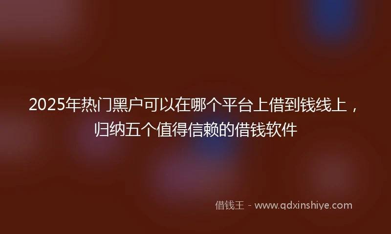 2025年热门黑户可以在哪个平台上借到钱线上，归纳五个值得信赖的借钱软件
