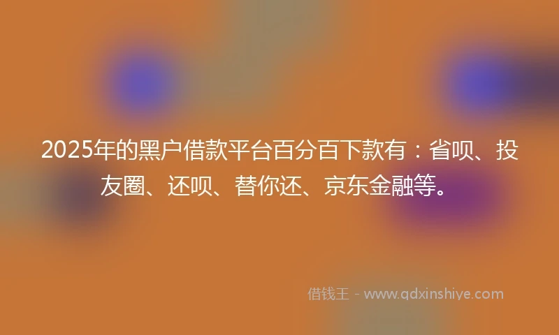 2025年的黑户借款平台百分百下款有：省呗、投友圈、还呗、替你还、京东金融等。