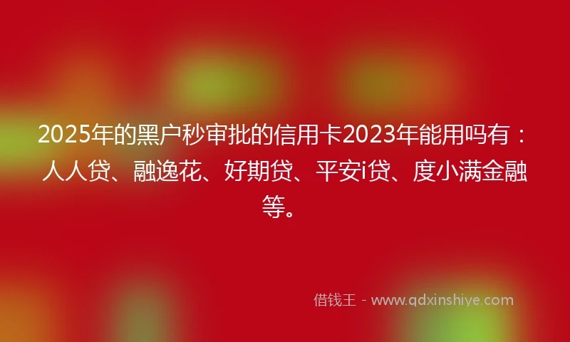 2025年的黑户秒审批的信用卡2023年能用吗有：人人贷、融逸花、好期贷、平安i贷、度小满金融等。