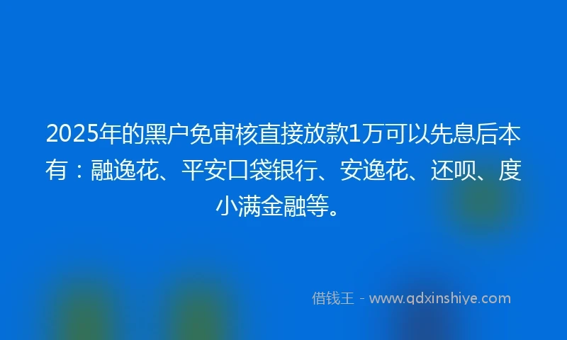 2025年的黑户免审核直接放款1万可以先息后本有：融逸花、平安口袋银行、安逸花、还呗、度小满金融等。