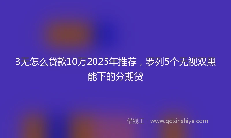 3无怎么贷款10万2025年推荐，罗列5个无视双黑能下的分期贷