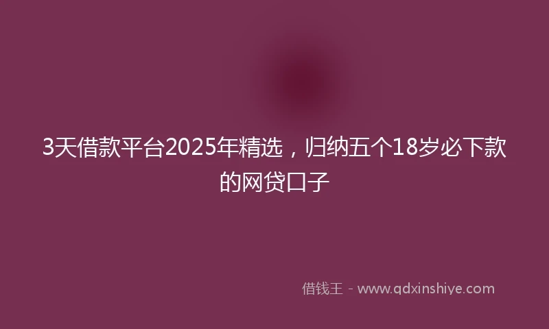 3天借款平台2025年精选，归纳五个18岁必下款的网贷口子