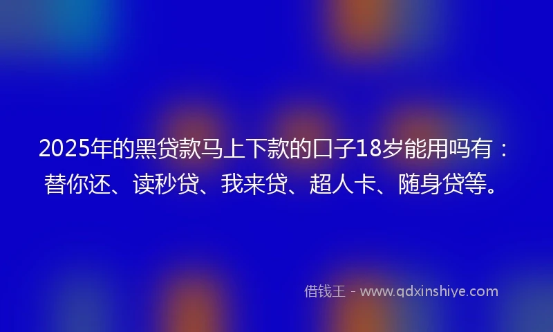 2025年的黑贷款马上下款的口子18岁能用吗有：替你还、读秒贷、我来贷、超人卡、随身贷等。