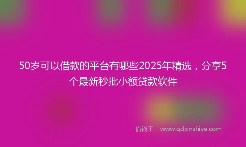 50岁可以借款的平台有哪些2025年精选，分享5个最新秒批小额贷款软件