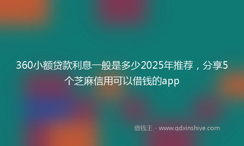 360小额贷款利息一般是多少2025年推荐，分享5个芝麻信用可以借钱的app