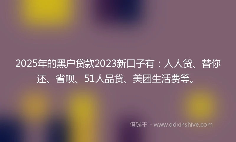 2025年的黑户贷款2023新口子有：人人贷、替你还、省呗、51人品贷、美团生活费等。