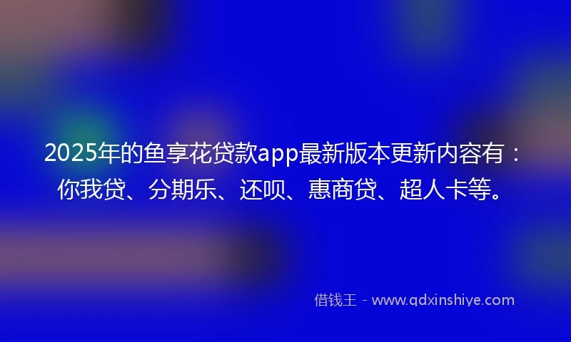 2025年的鱼享花贷款app最新版本更新内容有：你我贷、分期乐、还呗、惠商贷、超人卡等。