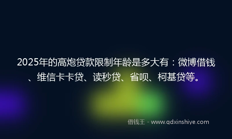 2025年的高炮贷款限制年龄是多大有：微博借钱、维信卡卡贷、读秒贷、省呗、柯基贷等。