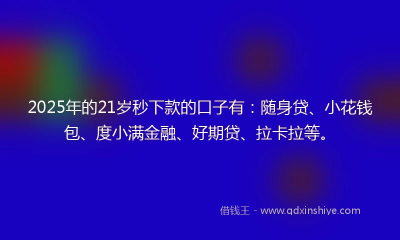 2025年的21岁秒下款的口子有：随身贷、小花钱包、度小满金融、好期贷、拉卡拉等。