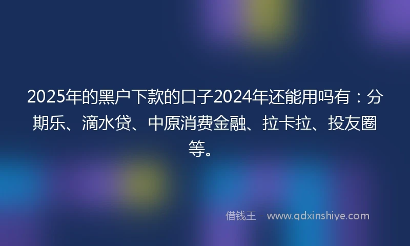 2025年的黑户下款的口子2024年还能用吗有：分期乐、滴水贷、中原消费金融、拉卡拉、投友圈等。