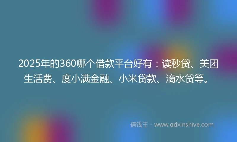 2025年的360哪个借款平台好有：读秒贷、美团生活费、度小满金融、小米贷款、滴水贷等。
