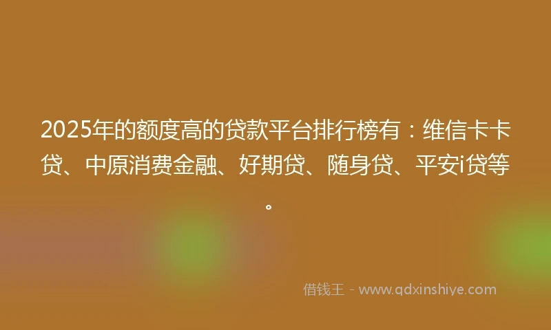 2025年的额度高的贷款平台排行榜有：维信卡卡贷、中原消费金融、好期贷、随身贷、平安i贷等。