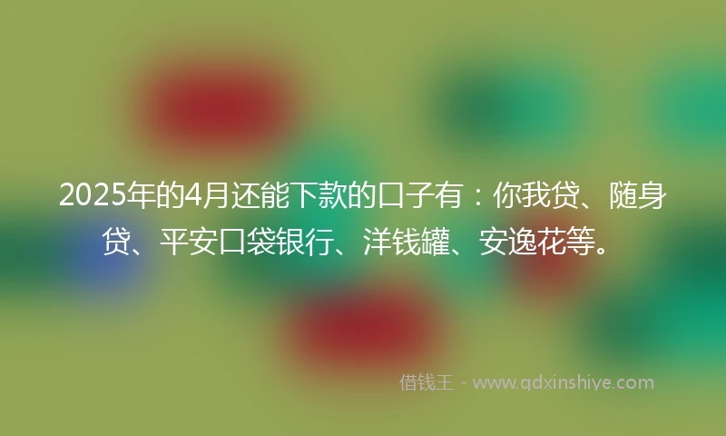 2025年的4月还能下款的口子有:你我贷、随身贷、平安口袋银行、洋钱罐、安逸花等。