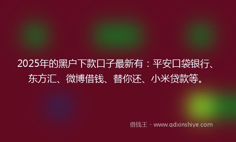 2025年的黑户下款口子最新有：平安口袋银行、东方汇、微博借钱、替你还、小米贷款等。