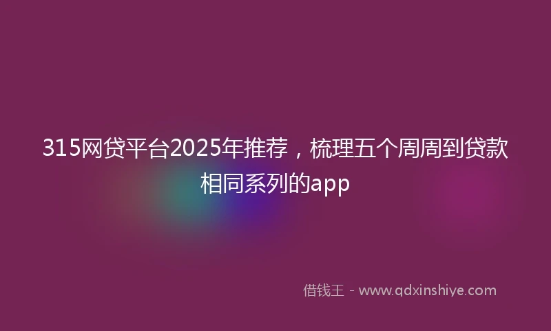315网贷平台2025年推荐，梳理五个周周到贷款相同系列的app