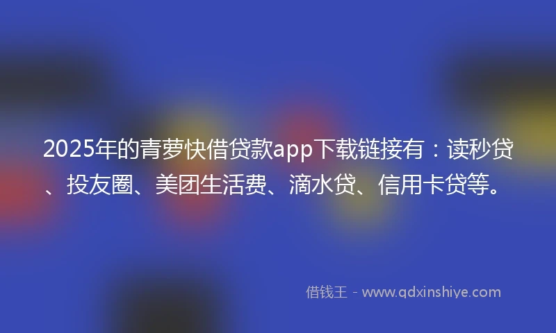 2025年的青萝快借贷款app下载链接有：读秒贷、投友圈、美团生活费、滴水贷、信用卡贷等。