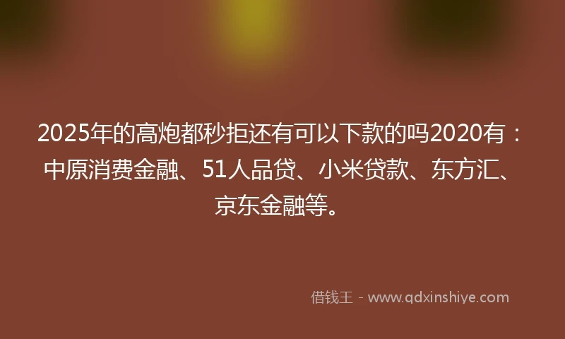 2025年的高炮都秒拒还有可以下款的吗2020有：中原消费金融、51人品贷、小米贷款、东方汇、京东金融等。