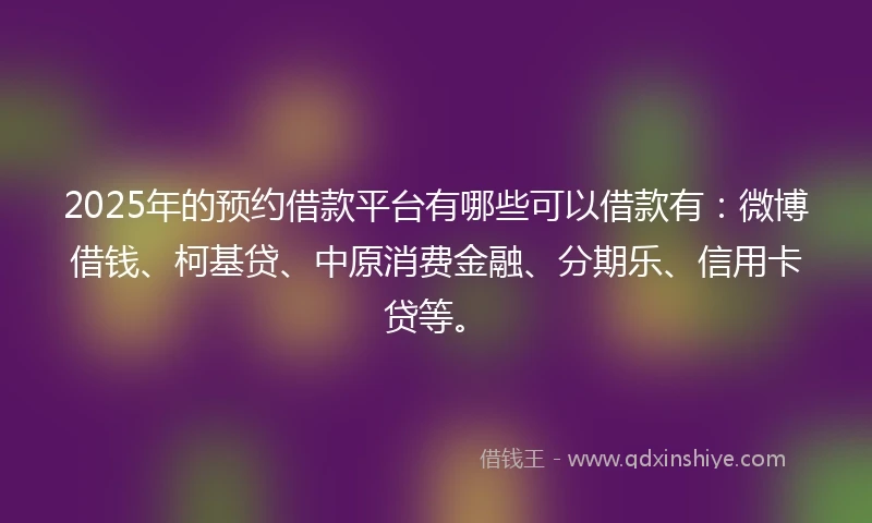 2025年的预约借款平台有哪些可以借款有：微博借钱、柯基贷、中原消费金融、分期乐、信用卡贷等。