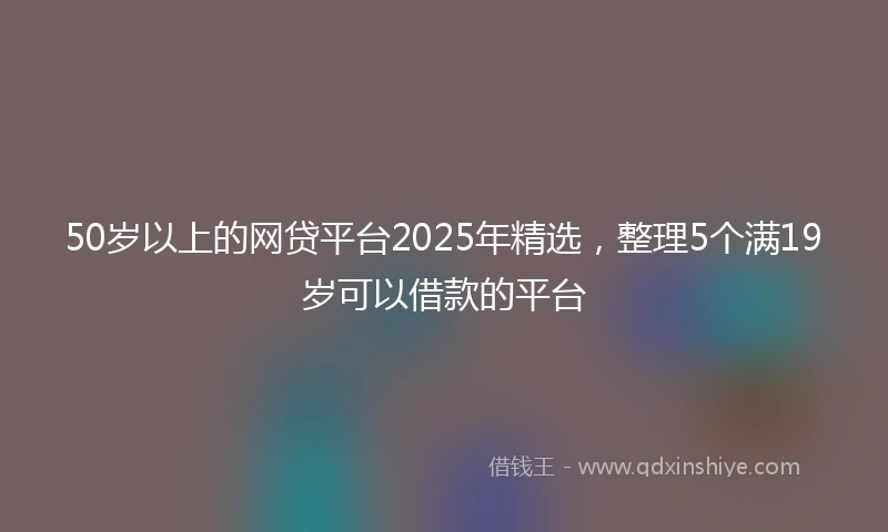 50岁以上的网贷平台2025年精选，整理5个满19岁可以借款的平台