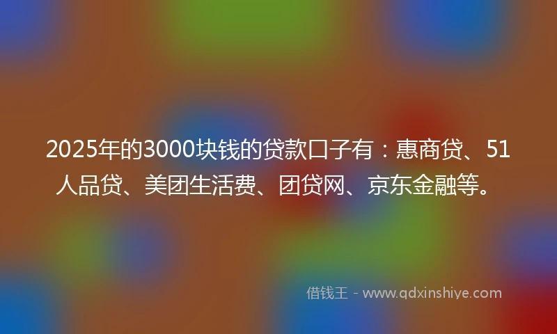2025年的3000块钱的贷款口子有：惠商贷、51人品贷、美团生活费、团贷网、京东金融等。