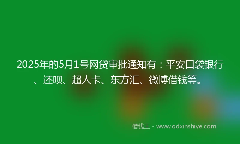 2025年的5月1号网贷审批通知有：平安口袋银行、还呗、超人卡、东方汇、微博借钱等。