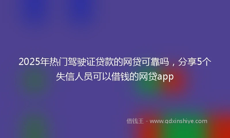 2025年热门驾驶证贷款的网贷可靠吗,分享5个失信人员可以借钱的网贷app