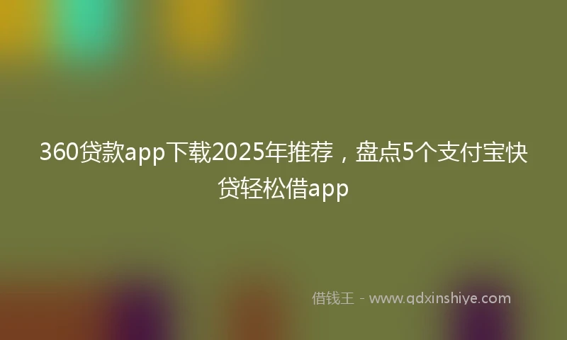 360贷款app下载2025年推荐，盘点5个支付宝快贷轻松借app