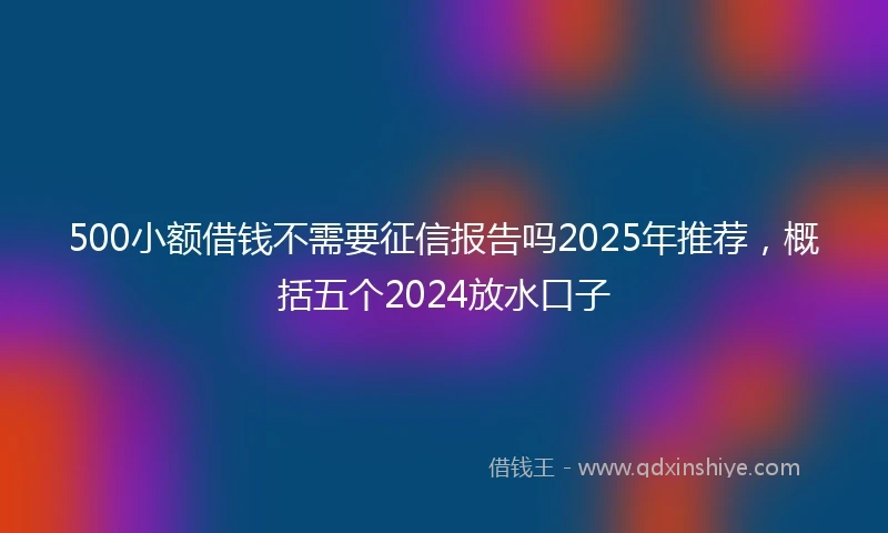 500小额借钱不需要征信报告吗2025年推荐,概括五个2024放水口子