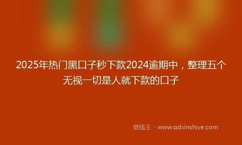 2025年热门黑口子秒下款2024逾期中，整理五个无视一切是人就下款的口子