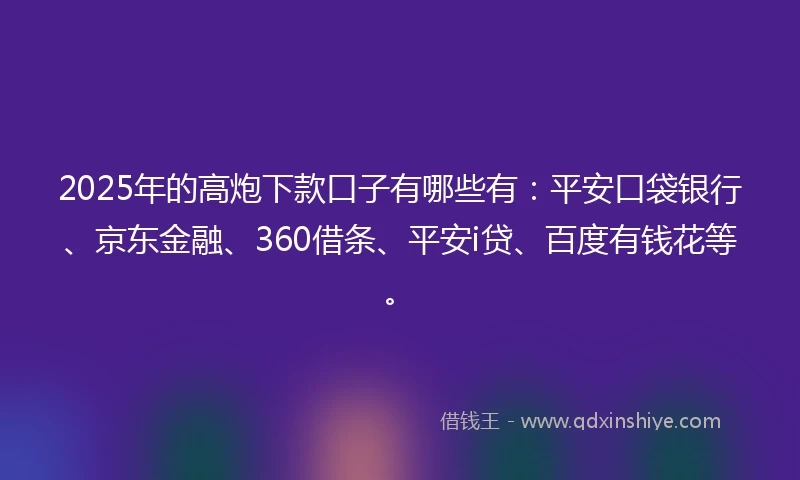 2025年的高炮下款口子有哪些有：平安口袋银行、京东金融、360借条、平安i贷、百度有钱花等。
