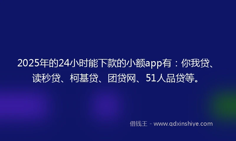 2025年的24小时能下款的小额app有：你我贷、读秒贷、柯基贷、团贷网、51人品贷等。
