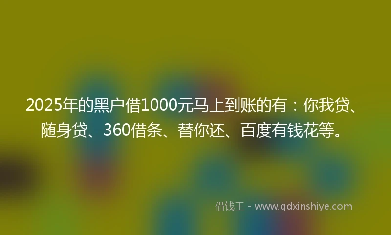 2025年的黑户借1000元马上到账的有：你我贷、随身贷、360借条、替你还、百度有钱花等。