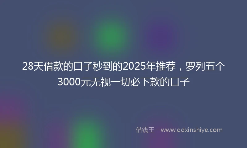28天借款的口子秒到的2025年推荐，罗列五个3000元无视一切必下款的口子