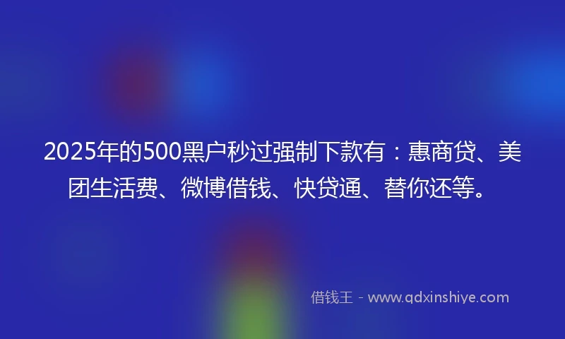 2025年的500黑户秒过强制下款有：惠商贷、美团生活费、微博借钱、快贷通、替你还等。
