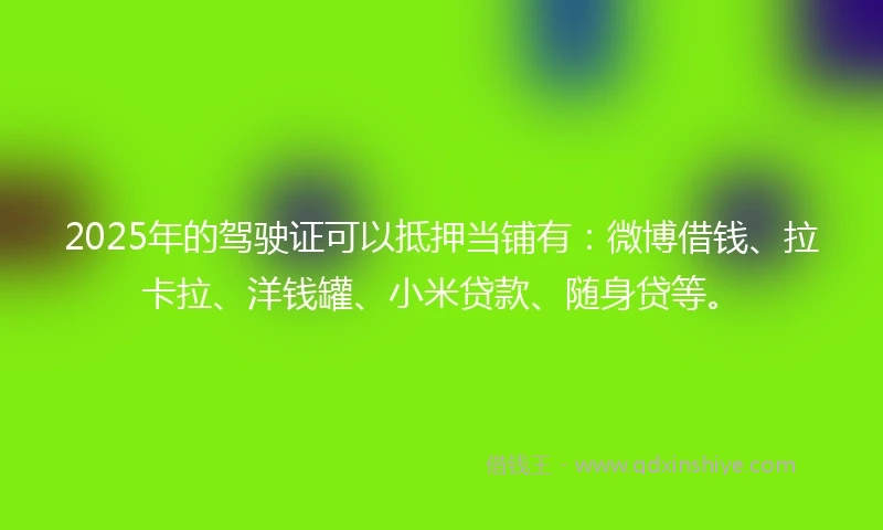 2025年的驾驶证可以抵押当铺有：微博借钱、拉卡拉、洋钱罐、小米贷款、随身贷等。