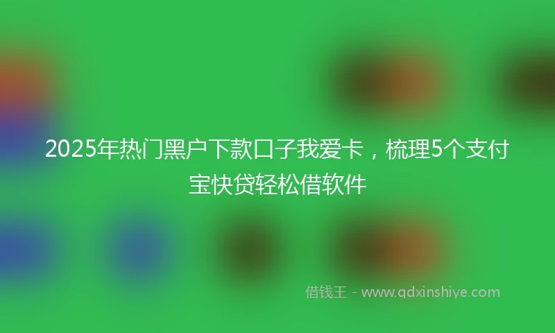 2025年热门黑户下款口子我爱卡，梳理5个支付宝快贷轻松借软件