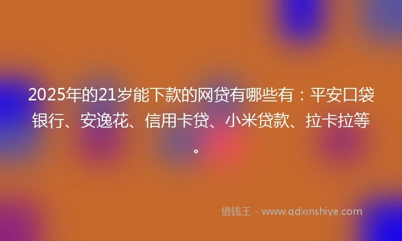 2025年的21岁能下款的网贷有哪些有：平安口袋银行、安逸花、信用卡贷、小米贷款、拉卡拉等。