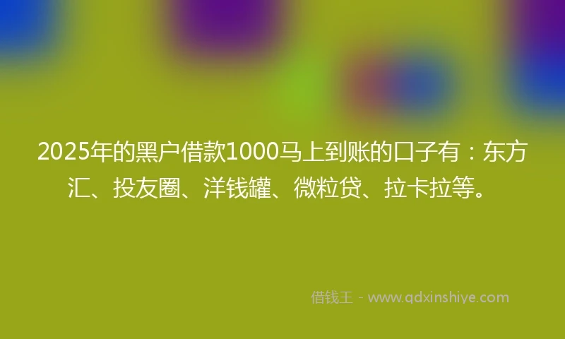 2025年的黑户借款1000马上到账的口子有：东方汇、投友圈、洋钱罐、微粒贷、拉卡拉等。