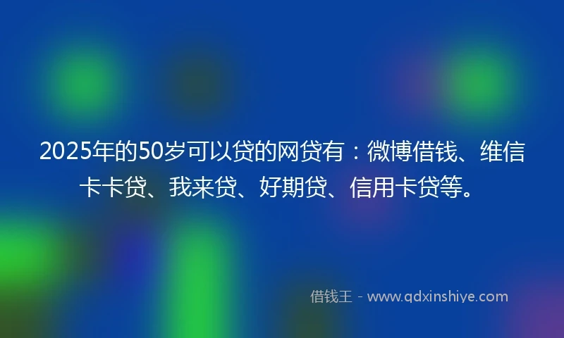 2025年的50岁可以贷的网贷有：微博借钱、维信卡卡贷、我来贷、好期贷、信用卡贷等。