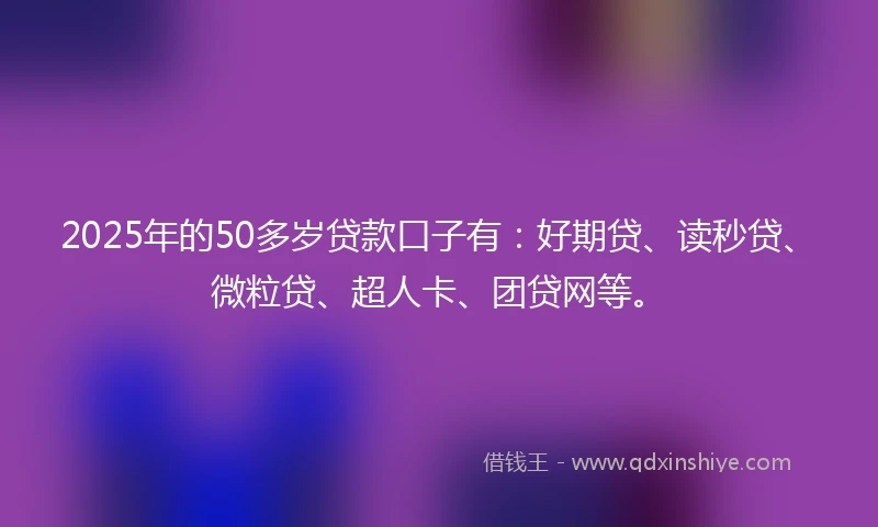2025年的50多岁贷款口子有：好期贷、读秒贷、微粒贷、超人卡、团贷网等。