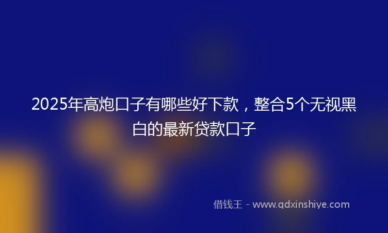 2025年高炮口子有哪些好下款，整合5个无视黑白的最新贷款口子
