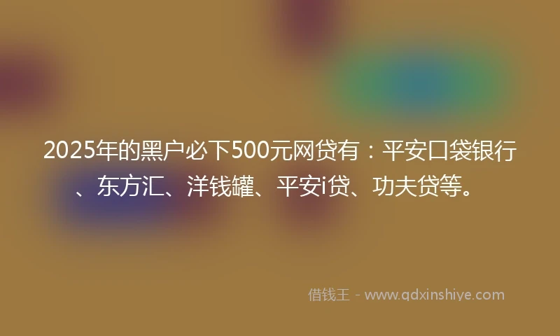 2025年的黑户必下500元网贷有：平安口袋银行、东方汇、洋钱罐、平安i贷、功夫贷等。