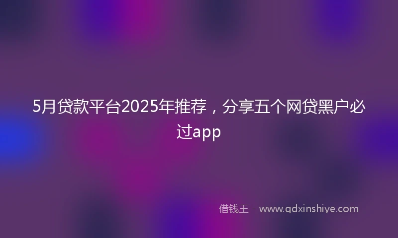5月贷款平台2025年推荐，分享五个网贷黑户必过app