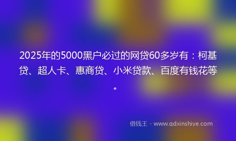 2025年的5000黑户必过的网贷60多岁有:柯基贷、超人卡、惠商贷、小米贷款、百度有钱花等。